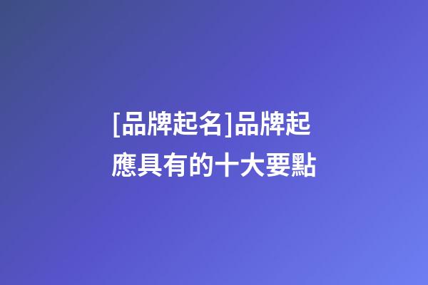 [品牌起名]品牌起應具有的十大要點-第1張-商標起名-玄機派